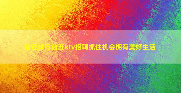 宿迁排行前五ktv招聘抓住机会拥有美好生活