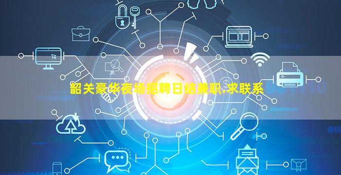 韶关豪华夜场招聘日结兼职.求联系